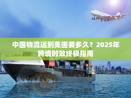 中国物流运到美国要多久？2025年跨境时效终极指南