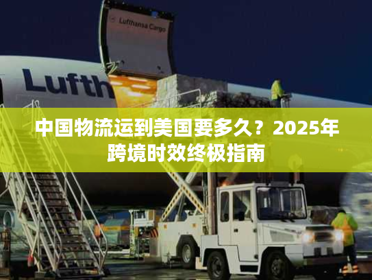 中国物流运到美国要多久？2025年跨境时效终极指南