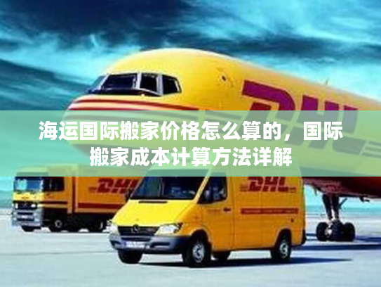 海运国际搬家价格怎么算的,国际搬家成本计算方法详解 海运国际搬家价格怎么算的,国际搬家成本计算方法详解