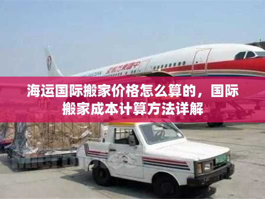 海运国际搬家价格怎么算的，国际搬家成本计算方法详解