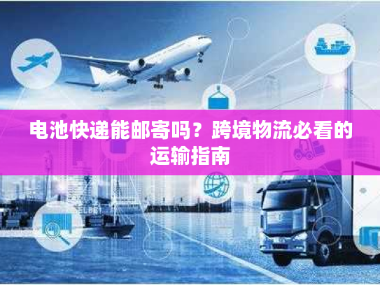 电池快递能邮寄吗？跨境物流必看的运输指南