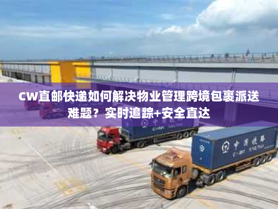 CW直邮快递如何解决物业管理跨境包裹派送难题？实时追踪+安全直达