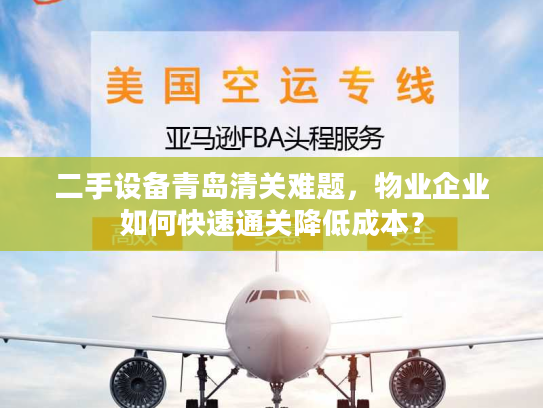 二手设备青岛清关难题，物业企业如何快速通关降低成本？