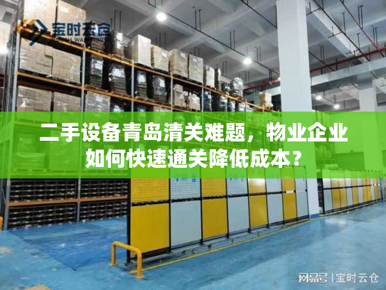 二手设备青岛清关难题，物业企业如何快速通关降低成本？