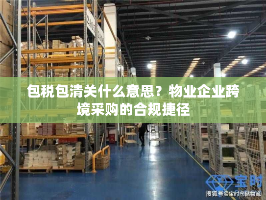 包税包清关什么意思？物业企业跨境采购的合规捷径
