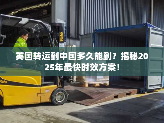 英国转运到中国多久能到?揭秘2025年最快时效方案! 英国转运到中国多久能到?揭秘2025年最快时效方案!