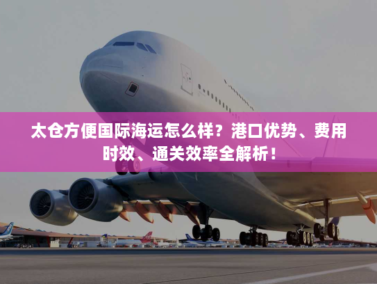 太仓方便国际海运怎么样？港口优势、费用时效、通关效率全解析！