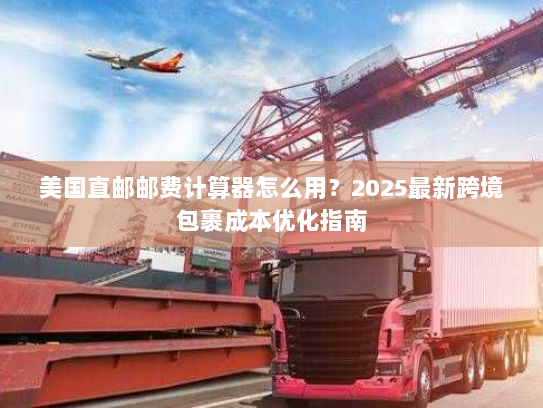 美国直邮邮费计算器怎么用？2025最新跨境包裹成本优化指南