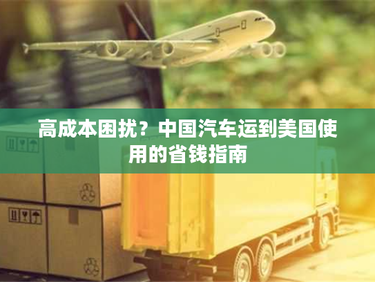 高成本困扰？中国汽车运到美国使用的省钱指南
