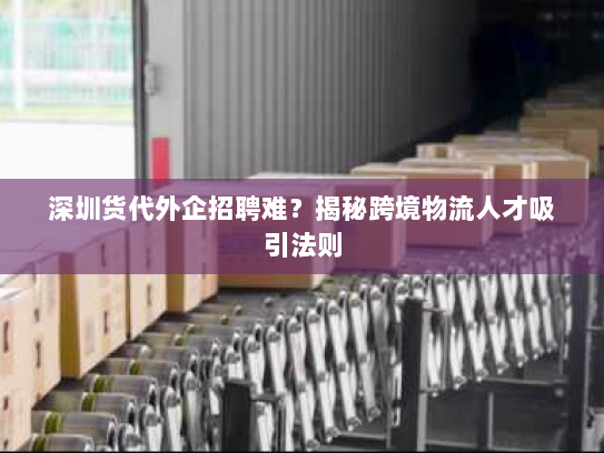 深圳货代外企招聘难?揭秘跨境物流人才吸引法则 深圳货代外企招聘难?揭秘跨境物流人才吸引法则