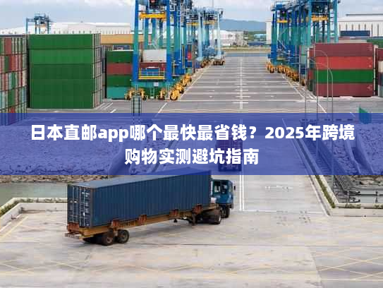 日本直邮app哪个最快最省钱？2025年跨境购物实测避坑指南
