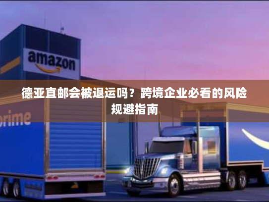 德亚直邮会被退运吗?跨境企业必看的风险规避指南 德亚直邮会被退运吗?跨境企业必看的风险规避指南