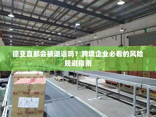 德亚直邮会被退运吗?跨境企业必看的风险规避指南 德亚直邮会被退运吗?跨境企业必看的风险规避指南