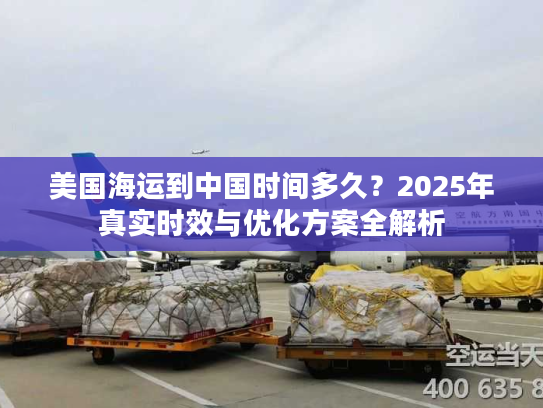 美国海运到中国时间多久？2025年真实时效与优化方案全解析