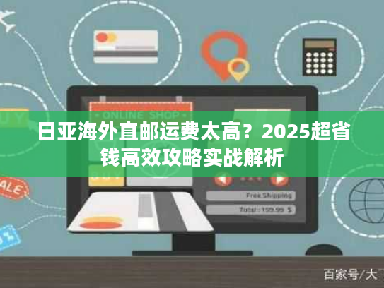 日亚海外直邮运费太高?2025超省钱高效攻略实战解析 日亚海外直邮运费太高?2025超省钱高效攻略实战解析