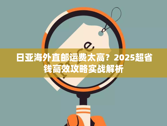 日亚海外直邮运费太高?2025超省钱高效攻略实战解析 日亚海外直邮运费太高?2025超省钱高效攻略实战解析