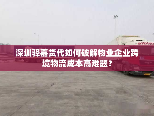 深圳驿嘉货代如何破解物业企业跨境物流成本高难题？