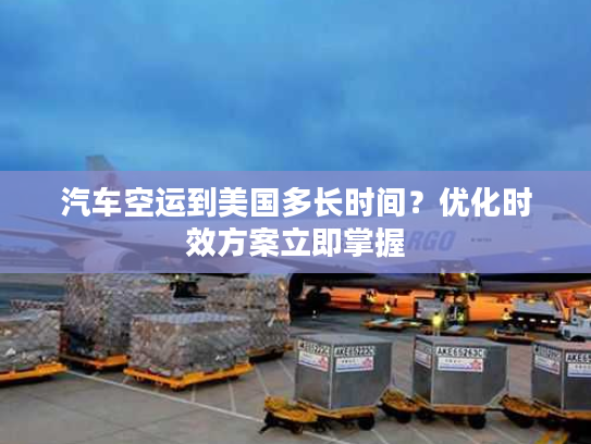 汽车空运到美国多长时间？优化时效方案立即掌握