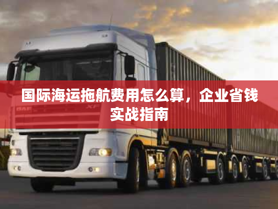 国际海运拖航费用怎么算，企业省钱实战指南