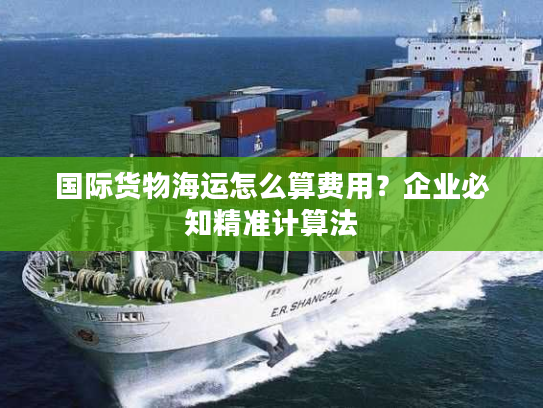 国际货物海运怎么算费用？企业必知精准计算法