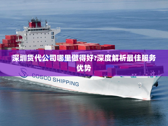 深圳货代公司哪里做得好?深度解析最佳服务优势 深圳货代公司哪里做得好?深度解析最佳服务优势