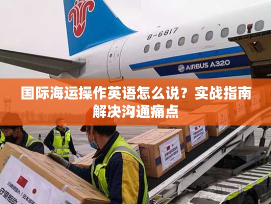 国际海运操作英语怎么说？实战指南解决沟通痛点