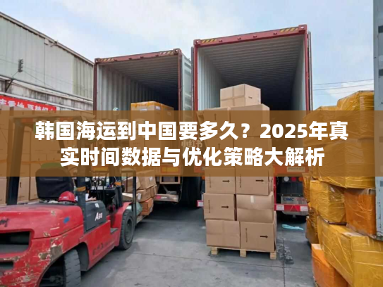 韩国海运到中国要多久?2025年真实时间数据与优化策略大解析 韩国海运到中国要多久?2025年真实时间数据与优化策略大解析