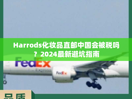 Harrods化妆品直邮中国会被税吗?2024最新避坑指南 Harrods化妆品直邮中国会被税吗?2024最新避坑指南