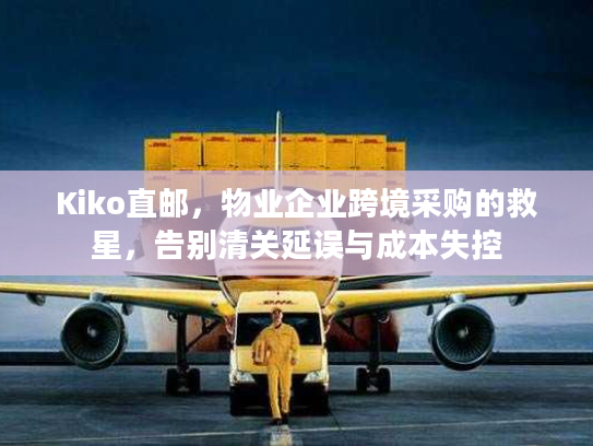 Kiko直邮，物业企业跨境采购的救星，告别清关延误与成本失控