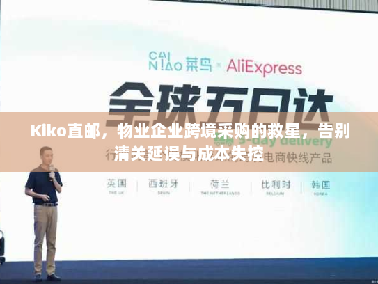 Kiko直邮，物业企业跨境采购的救星，告别清关延误与成本失控