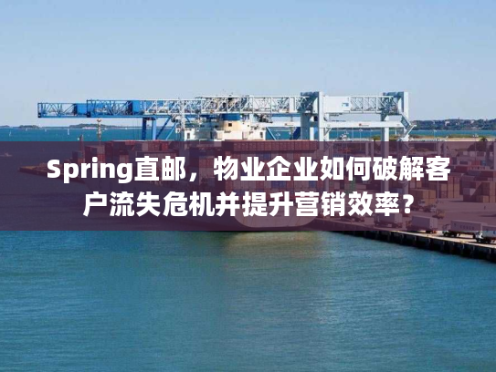 Spring直邮，物业企业如何破解客户流失危机并提升营销效率？
