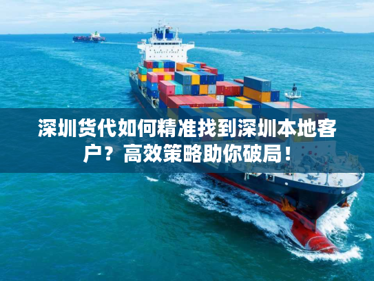 深圳货代如何精准找到深圳本地客户？高效策略助你破局！