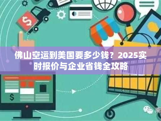 佛山空运到美国要多少钱？2025实时报价与企业省钱全攻略