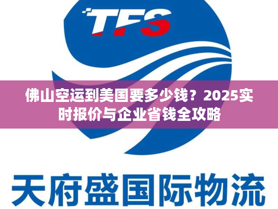佛山空运到美国要多少钱？2025实时报价与企业省钱全攻略
