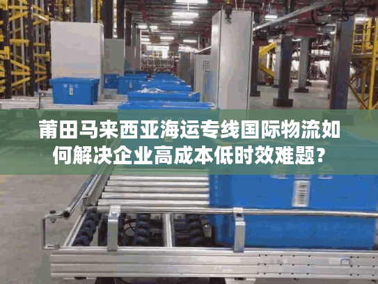 莆田马来西亚海运专线国际物流如何解决企业高成本低时效难题？