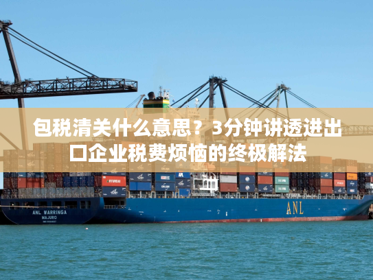 包税清关什么意思？3分钟讲透进出口企业税费烦恼的终极解法