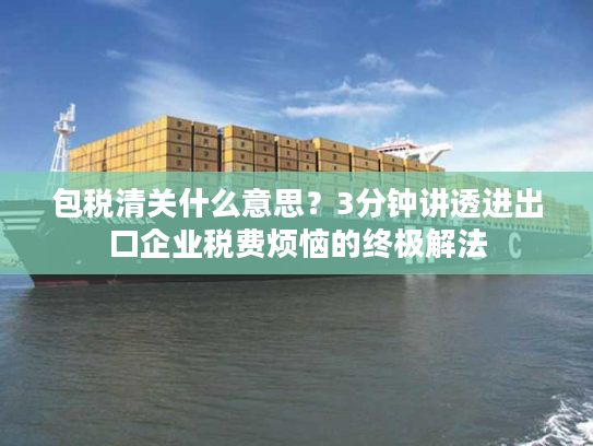 包税清关什么意思？3分钟讲透进出口企业税费烦恼的终极解法