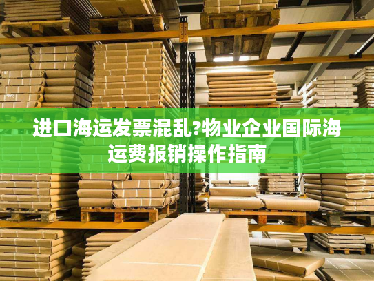 进口海运发票混乱?物业企业国际海运费报销操作指南