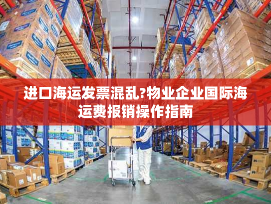 进口海运发票混乱?物业企业国际海运费报销操作指南