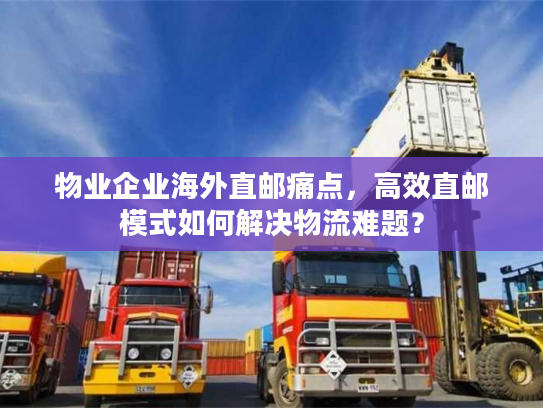 物业企业海外直邮痛点，高效直邮模式如何解决物流难题？