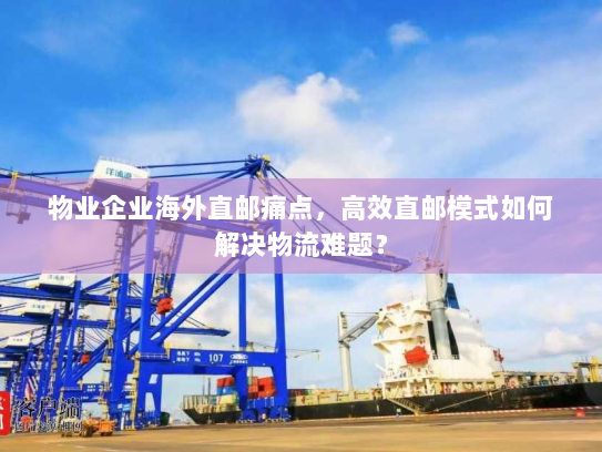 物业企业海外直邮痛点，高效直邮模式如何解决物流难题？