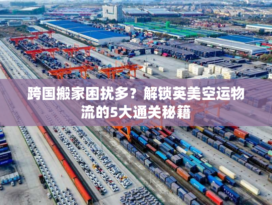 跨国搬家困扰多？解锁英美空运物流的5大通关秘籍