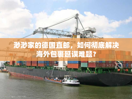 渺渺家的德国直邮，如何彻底解决海外包裹延误难题？