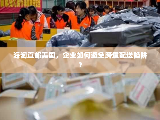 海淘直邮美国，企业如何避免跨境配送陷阱？