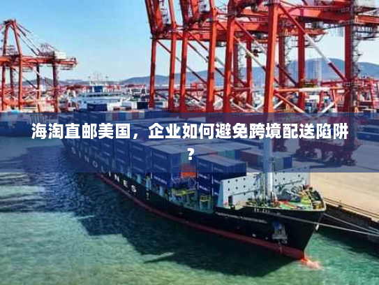 海淘直邮美国，企业如何避免跨境配送陷阱？