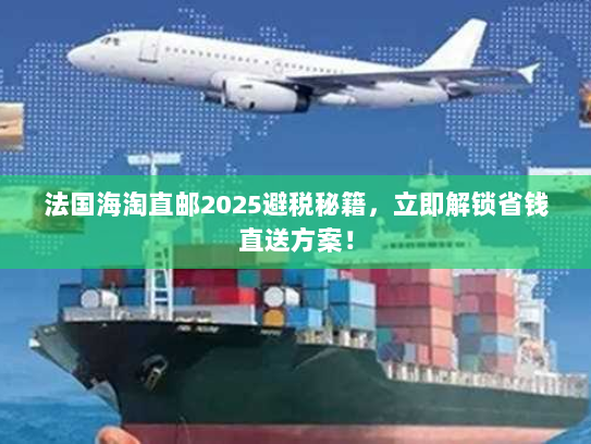法国海淘直邮2025避税秘籍，立即解锁省钱直送方案！