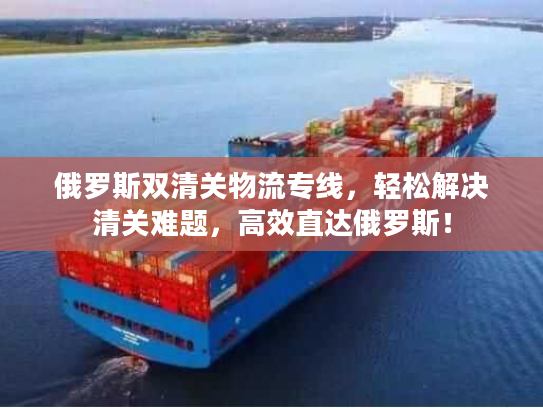 俄罗斯双清关物流专线,轻松解决清关难题,高效直达俄罗斯! 俄罗斯双清关物流专线,轻松解决清关难题,高效直达俄罗斯!