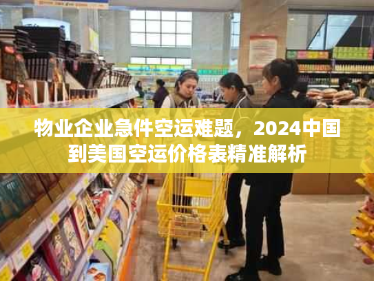 物业企业急件空运难题，2024中国到美国空运价格表精准解析