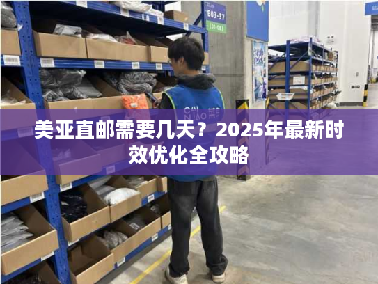 美亚直邮需要几天？2025年最新时效优化全攻略