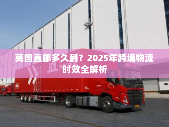 英国直邮多久到？2025年跨境物流时效全解析